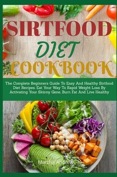 Sirtfood Diet Cookbook: The Complete Beginners Guide To Easy And Healthy Sirtfood Diet Recipes. Eat Your Way To Rapid Weight Loss By Activatin