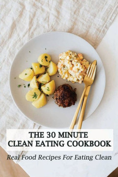 The 30 Minute Clean Eating Cookbook: Real Food Recipes For Eating Clean: Healthy Clean Eating Recipes
