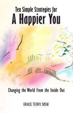 Ten Simple Strategies for a Happier You: Changing the World From the Inside Out