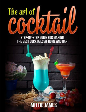 The Art of Cocktail: Step-by-step Guide for Making the Best Cocktails at Home and Bar