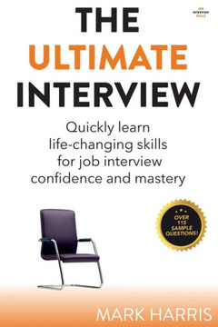 The Ultimate Interview: Quickly learn life-changing skills for job interview confidence and mastery