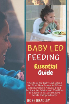 Baby Led Feeding Essential Guide: The Book for Baby Led Eating for First Time Moms to Wean and Introduce Natural Food Recipes for Babies and Toddlers
