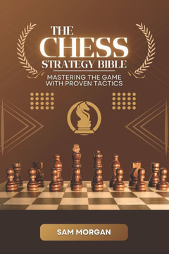 The Chess Strategy Bible Mastering the Game with Proven Tactics