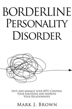 Borderline Personality Disorder: Spot and manage your BPD, Control Your Emotions and Improve Your Relationships