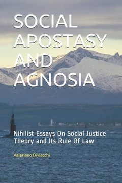 Social Apostasy and Agnosia: Nihilist Essays On Social Justice Theory and Its Rule Of Law