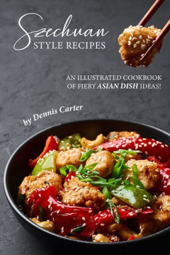 Szechuan Style Recipes : An Illustrated Cookbook Of Fiery Asian Dish Ideas!