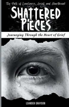 Shattered Pieces: Journeying Through The Heart of Grief, The Path of Loneliness, Grief and Heartbreak
