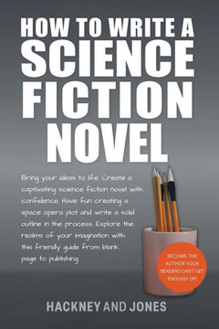 How To Write A Science Fiction Novel: Bring Your Ideas To Life. Create A Captivating Science Fiction Novel With Confidence