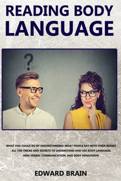 Reading Body Language: What could you do by understanding what people say with their bodies? All the tricks and secrets to understand and use