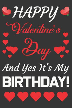 Happy Valentine's Day And Yes It's My Birthday!: Valentine Gift, Who Are Born In Valentine's Day Happy Valentine's Day And Yes It's My Birthday!: Valentine Gift, Who Are Born In Valentine's Day