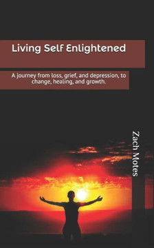 Living Self Enlightened: A journey from loss, grief, and depression, to change, healing, and growth.