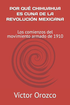 Porqué Chihuahua Es Cuna de la Revolución Mexicana: Los comienzos del movimiento armado de 1910