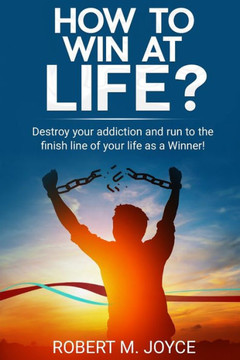 How to Win at Life? Destroy Your Addiction and Run to The Finish Line of Your Life as a Winner!: First of All, You Need to Stop Abusing Drugs and Alco How to Win at Life? Destroy Your Addiction and Run to The Finish Line of Your Life as a Winner!: First of All, You Need to Stop Abusing Drugs and Alco