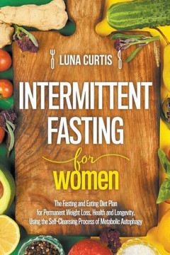 Intermittent Fasting for Women: The Fasting and Eating Diet Plan for Permanent Weight Loss, Health and Longevity, Using the Self-Cleansing Process of