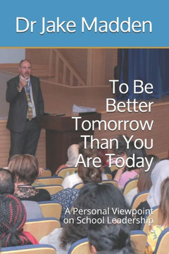 To Be Better Tomorrow Than You are Today: A Personal Viewpoint on School Leadership To Be Better Tomorrow Than You are Today: A Personal Viewpoint on School Leadership