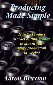 Producing Made Simple : How To Produce Market And And Find Money To Mount Your Stage Production In Weeks!