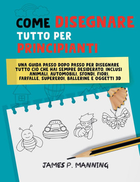 Come Disegnare Tutto per Principianti: Una guida passo-passo per disegnare tutto ciò che hai sempre desiderato