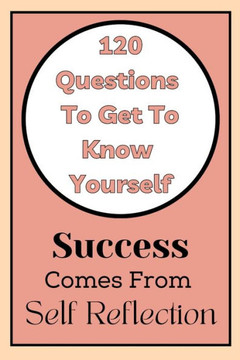 Get To Know Yourself: 120 Questions: Success Comes From Self Reflection