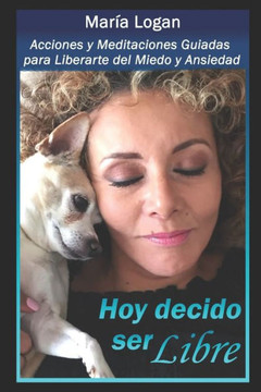 Hoy Decido Ser Libre: Acciones y Meditaciones Guiadas Para Liberarte de Miedo y Ansiedad (Libros Maria Logan) (Spanish Edition)
