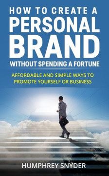 How to Create a Personal Brand without Spending a Fortune: Affordable and Simple Ways to Promote Yourself or Business