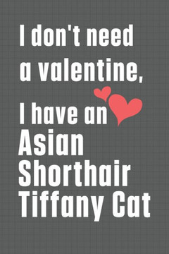I don't need a valentine, I have a Asian Shorthair Tiffany Cat: For Asian Shorthair Tiffany Cat Fans I don't need a valentine, I have a Asian Shorthair Tiffany Cat: For Asian Shorthair Tiffany Cat Fans