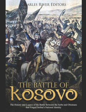 The Battle Of Kosovo : The History And Legacy Of The Battle Between The Serbs And Ottomans That Forged Serbia'S National Identity