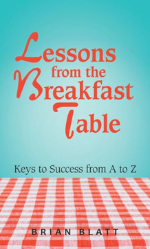 Lessons from the Breakfast Table: Keys to Success from a to Z Lessons from the Breakfast Table: Keys to Success from a to Z