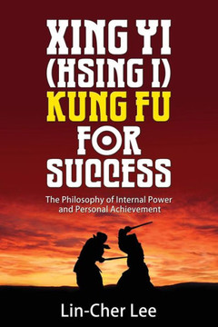 Xing Yi (Hsing I) Kung Fu for Success: The Philosophy of Internal Power and Personal Achievement