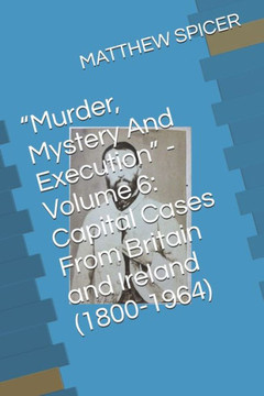""Murder, Mystery And Execution"" - Volume 6: Capital Cases From Britain and Ireland (1800-1964)
