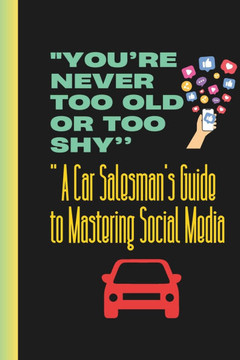 ""You're Never Too Old or Too Shy: A Car Salesman's Guide to Mastering Social Media""