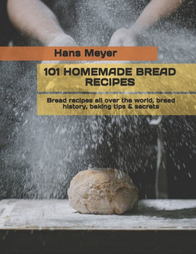 101 Homemade Bread Recipes: Bread recipes all over the world, bread history, baking tips & secrets