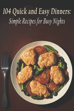 104 Quick and Easy Dinners: Simple Recipes for Busy Nights