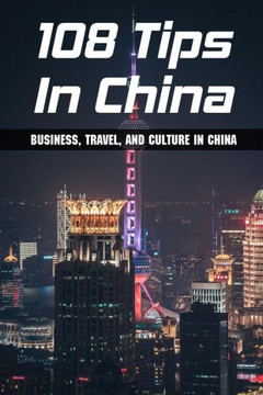108 Tips In China: Business, Travel, And Culture In China: Cultural Tips For Doing Business In China