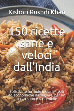 150 ricette sane e veloci dall'India: Sofisticate formule indiane, facili ed economiche da seguire, per un pasto sano e sostenibile