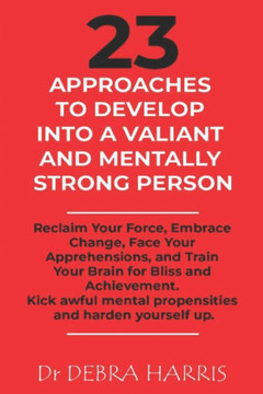 23 Approaches to Develop Into a Valiant and Mentally Strong Person: Reclaim Your Force, Embrace Change, Face Your Apprehensions, and Train Your Brain