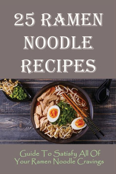 25 Ramen Noodle Recipes: Guide To Satisfy All Of Your Ramen Noodle Cravings: Ramen Noodles Cookbook
