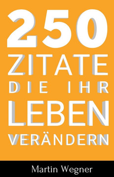 250 Zitate die Ihr Leben verändern: Schnelle und kraftvolle Inspirationen in kurzen Zitaten