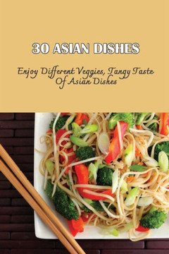 30 Asian Dishes: Enjoy Different Veggies, Tangy Taste Of Asian Dishes: Asian-Inspired Vegetarian Recipes
