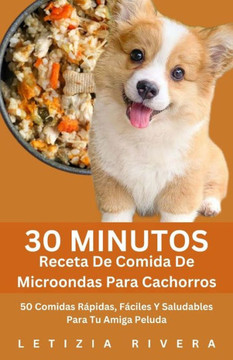 30 Minutos Receta De Comida De Microondas Para Cachorros: 50 Comidas Rápidas, Fáciles Y Saludables Para Tu Amiga Peluda