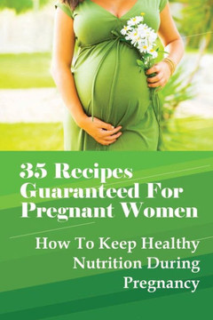 35 Recipes Guaranteed For Pregnant Women: How To Keep Healthy Nutrition During Pregnancy: What Is The Best Food To Eat When You Are Pregnant?