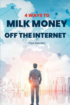 4 Ways To Milk Money Off The Internet: Powerful ways to use the Internet to Milk Money for Yourself