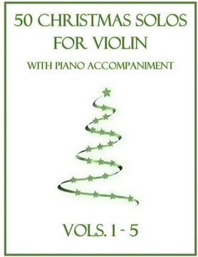 50 Christmas Solos for Violin with Piano Accompaniment: Vols. 1-5 50 Christmas Solos for Violin with Piano Accompaniment: Vols. 1-5