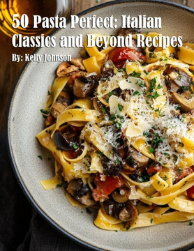 50 Pasta Perfect: Italian Classics and Beyond: Italian Classics and Beyond Recipes