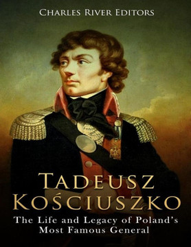 Tadeusz Kosciuszko : The Life And Legacy Of Poland'S Most Famous General