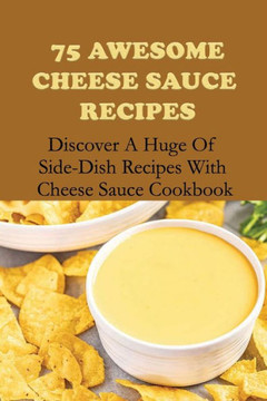75 Awesome Cheese Sauce Recipes: Discover A Huge Of Side-Dish Recipes With Cheese Sauce Cookbook: How To Make Cheese Sauce For Pasta