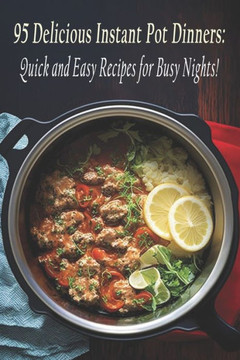 95 Delicious Instant Pot Dinners: Quick and Easy Recipes for Busy Nights!