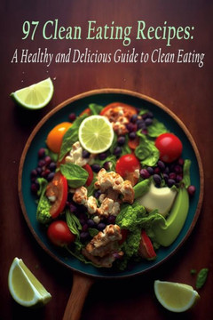97 Clean Eating Recipes: A Healthy and Delicious Guide to Clean Eating
