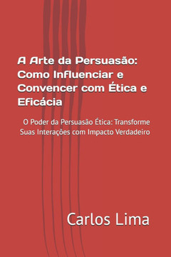 A Arte da Persuasão: Como Influenciar e Convencer com Ética e Eficácia: O Poder da Persuasão Ética: Transforme Suas Interações com Impacto