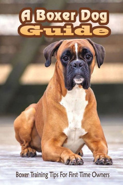 A Boxer Dog Guide: Boxer Training Tips For First Time Owners: The Best Way To Train A Boxer Puppy