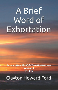 A Brief Word of Exhortation: Lessons from the Epistle to the Hebrews Volume 1 1:1-2:18